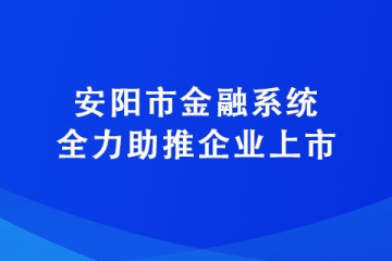 安陽市金融系統全力助推企業上市