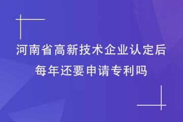 獲得河南省高新技術企業資格后，每年還要申請專利嗎？
