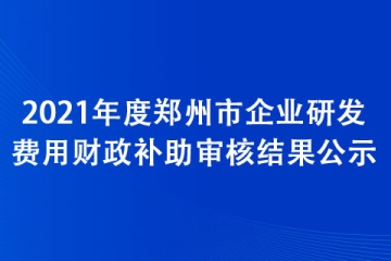 2021年度鄭州市企業研發費用財政補助審核結果公示