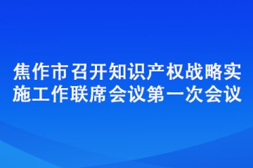 焦作市召開知識產權戰略實施工作聯席會議第一次會議