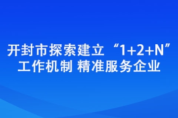 開封市探索建立“1+2+N”工作機制 精準服務企業