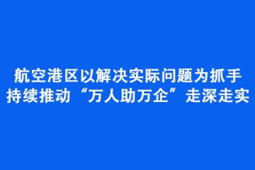 航空港區以解決實際問題為抓手持續推動“萬人助萬企”走深走實