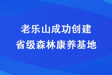 老樂山成功創建省級森林康養基地
