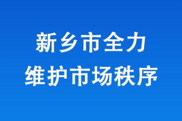新鄉市全力維護市場秩序