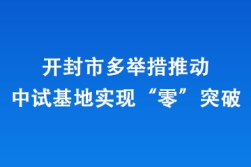開封市多舉措推動中試基地實現“零”突破