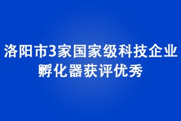 洛陽市3家國家級科技企業孵化器獲評優秀