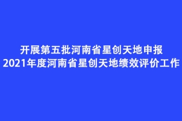 開展第五批河南省星創天地申報和2021年度河南省星創天地績效評價工作
