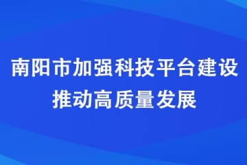 南陽市加強科技平臺建設 推動高質量發展