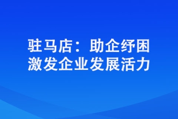 駐馬店：助企紓困 激發企業發展活力