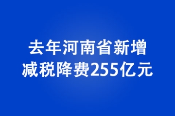 去年河南省新增減稅降費255億元 減稅降費助力經濟穩步復蘇