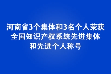河南省3個集體和3名個人榮獲全國知識產權系統先進集體和先進個人稱號