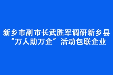 新鄉市副市長武勝軍調研新鄉縣“萬人助萬企”活動包聯企業