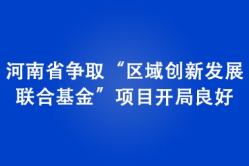 河南省爭取“區域創新發展 聯合基金”項目開局良好