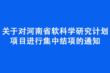 關于對河南省軟科學研究計劃項目進行集中結項的通知