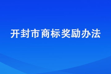 開封商標注冊獎勵明細匯總【開封市商標獎勵辦法】