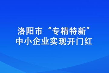 洛陽市“專精特新”中小企業實現開門紅