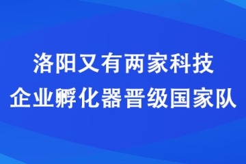 洛陽又有兩家科技企業孵化器晉級國家隊