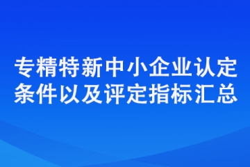 專精特新中小企業認定標準（認定條件以及評定指標匯總）