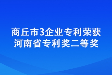 商丘市3企業專利榮獲河南省專利獎二等獎