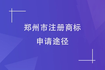 2023年鄭州市商標注冊申請方式有哪些？