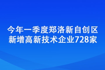 今年一季度鄭洛新自創區新增高新技術企業728家