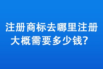 注冊商標去哪里注冊,大概需要多少錢？