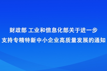 財政部 工業和信息化部關于進一步支持專精特新中小企業高質量發展的通知