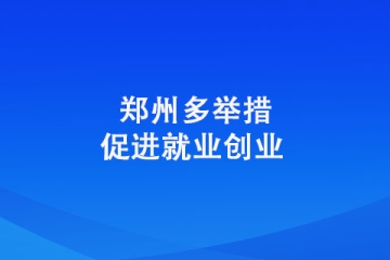 鄭州多舉措促進就業創業 