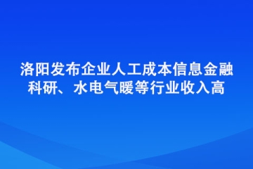 洛陽發布企業人工成本信息 金融、科研、水電氣暖等行業收入高