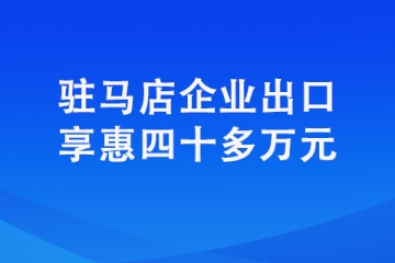 駐馬店企業出口享惠四十多萬元