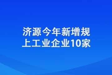 濟源今年新增規上工業企業10家