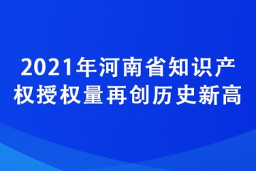 2021年河南省知識產權授權量再創歷史新高