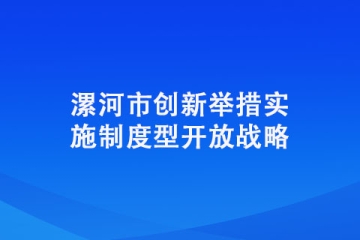 漯河市創新舉措實施制度型開放戰略