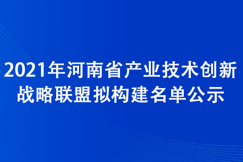 2021年河南省產業技術創新戰略聯盟擬構建名單公示