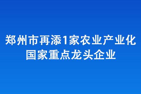 鄭州市再添1家農業產業化國家重點龍頭企業 鄭州市再添1家農業產業化國家重點龍頭企業