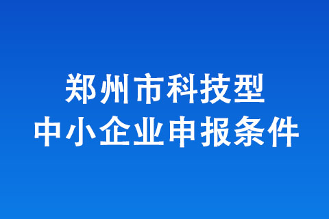 申報鄭州科技型中小企業需要具備哪些條件