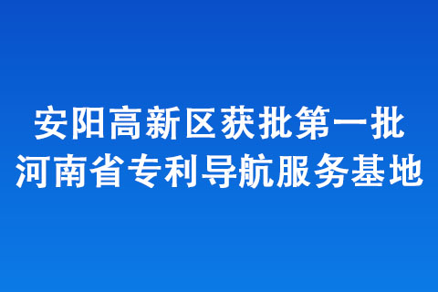 安陽高新區獲批第一批河南省專利導航服務基地