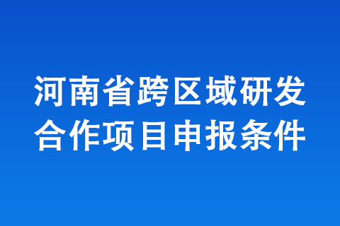 河南省跨區域研發合作項目申報條件 河南省跨區域研發合作項目申報條件