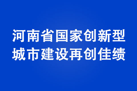 河南省國家創新型城市建設再創佳績 河南省國家創新型城市建設再創佳績