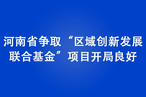 河南省爭取“區域創新發展 聯合基金”項目開局良好 河南省爭取“區域創新發展 聯合基金”項目開局良好