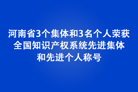 河南省3個集體和3名個人榮獲全國知識產權系統先進集體和先進個人稱號