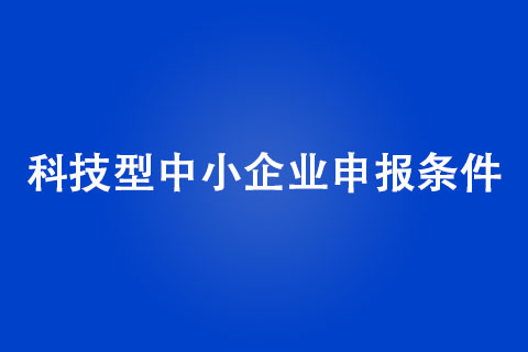 科技型中小企業申報條件是什么 科技型中小企業申報條件是什么