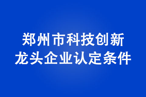 鄭州市科技創新龍頭企業認定條件 鄭州市科技創新龍頭企業認定條件