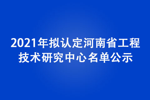 2021年擬認定河南省工程技術研究中心名單公示 2021年擬認定河南省工程技術研究中心名單公示