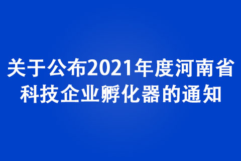 關于公布2021年度河南省科技企業孵化器的通知