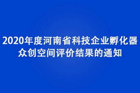 關于公布2020年度河南省科技企業孵化器、眾創空間評價結果的通知