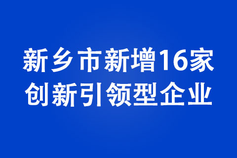 新鄉市新增16家創新引領型企業 新鄉市新增16家創新引領型企業