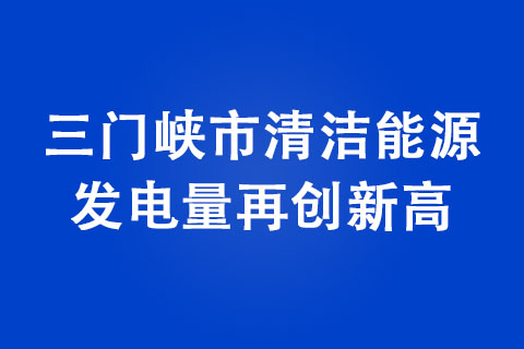 三門峽市清潔能源發電量再創新高 三門峽市清潔能源發電量再創新高