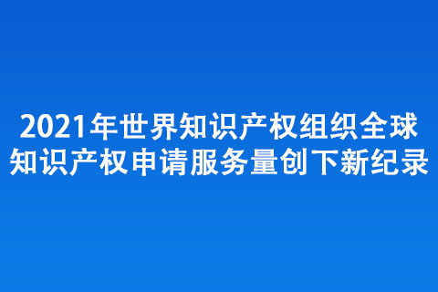 2021年世界知識產權組織全球知識產權 申請服務量創下新紀錄