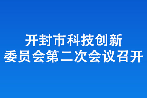 開封市科技創新委員會第二次會議召開 開封市科技創新委員會第二次會議召開